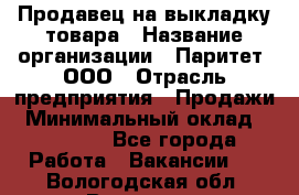 Продавец на выкладку товара › Название организации ­ Паритет, ООО › Отрасль предприятия ­ Продажи › Минимальный оклад ­ 18 000 - Все города Работа » Вакансии   . Вологодская обл.,Вологда г.